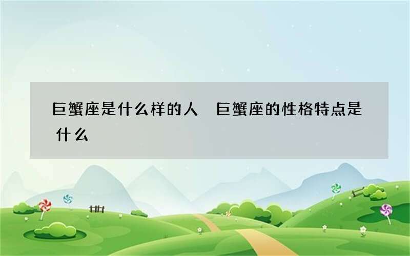 巨蟹座是什么样的人 巨蟹座的性格特点是什么